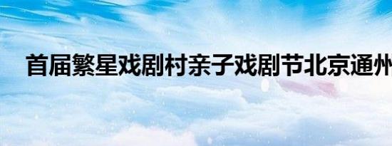 首届繁星戏剧村亲子戏剧节北京通州开幕