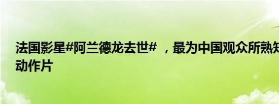 法国影星#阿兰德龙去世# ，最为中国观众所熟知的作品是动作片