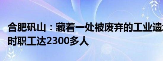 合肥矾山：藏着一处被废弃的工业遗址，繁华时职工达2300多人