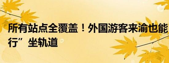 所有站点全覆盖！外国游客来渝也能“一卡通行”坐轨道