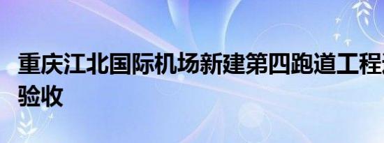 重庆江北国际机场新建第四跑道工程通过竣工验收