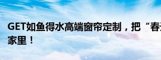 GET如鱼得水高端窗帘定制，把“春天”搬进家里！