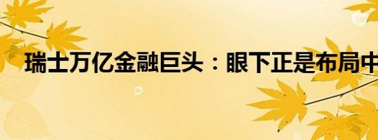 瑞士万亿金融巨头：眼下正是布局中国时