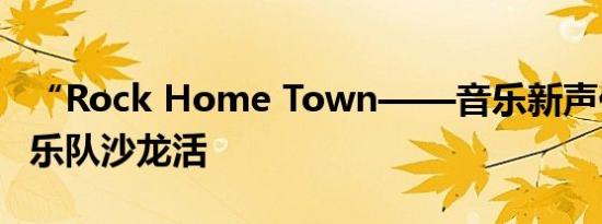 “Rock Home Town——音乐新声代”全国乐队沙龙活