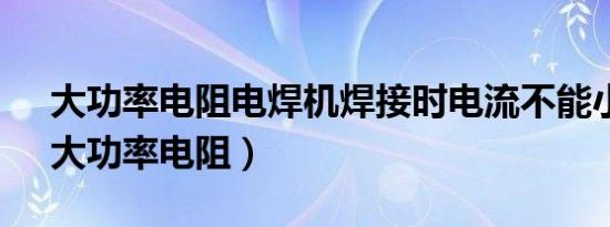 大功率电阻电焊机焊接时电流不能小于( )（大功率电阻）