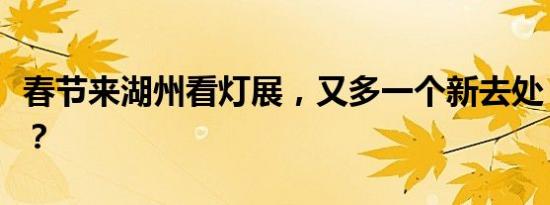 春节来湖州看灯展，又多一个新去处，在哪儿？