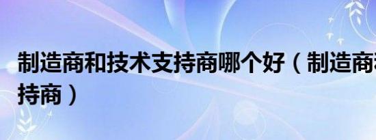 制造商和技术支持商哪个好（制造商和技术支持商）