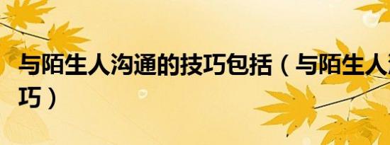 与陌生人沟通的技巧包括（与陌生人沟通的技巧）