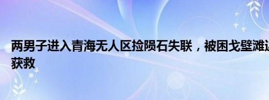 两男子进入青海无人区捡陨石失联，被困戈壁滩近40小时后获救