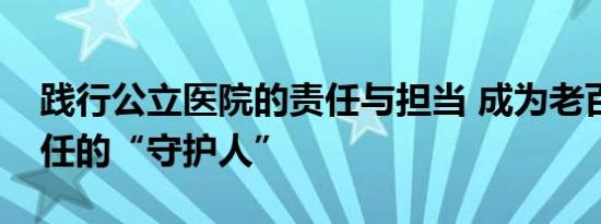 践行公立医院的责任与担当 成为老百姓最信任的“守护人”