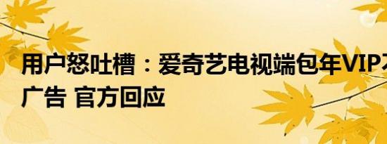 用户怒吐槽：爱奇艺电视端包年VIP不能跳过广告 官方回应