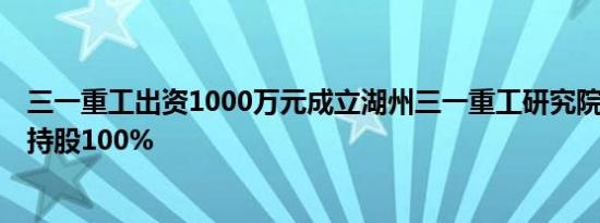 三一重工出资1000万元成立湖州三一重工研究院有限公司，持股100%