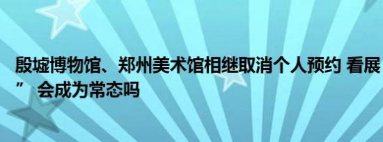 殷墟博物馆、郑州美术馆相继取消个人预约 看展“不约而至” 会成为常态吗