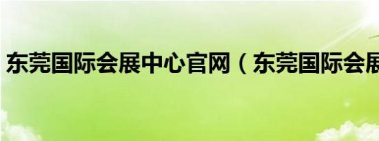 东莞国际会展中心官网（东莞国际会展中心）