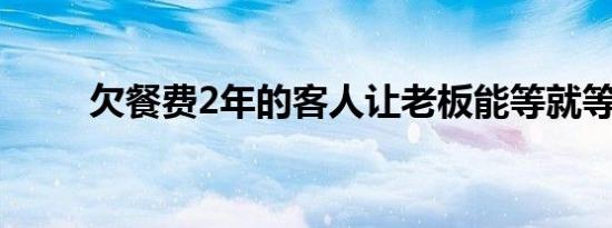 欠餐费2年的客人让老板能等就等！