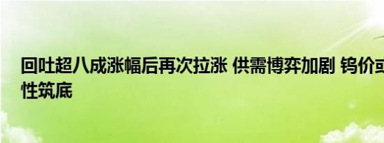 回吐超八成涨幅后再次拉涨 供需博弈加剧 钨价或迎来阶段性筑底