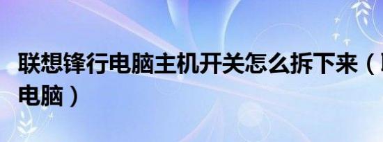 联想锋行电脑主机开关怎么拆下来（联想锋行电脑）