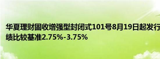 华夏理财固收增强型封闭式101号8月19日起发行，A份额业绩比较基准2.75%-3.75%