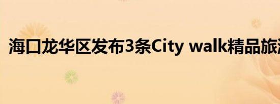 海口龙华区发布3条City walk精品旅游线路