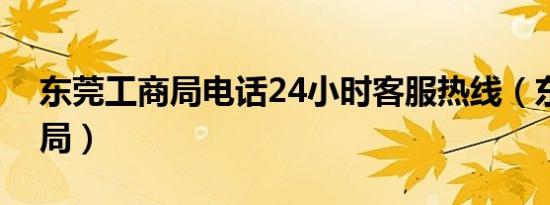 东莞工商局电话24小时客服热线（东莞工商局）