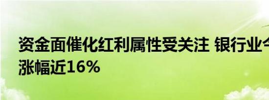 资金面催化红利属性受关注 银行业今年以来涨幅近16%