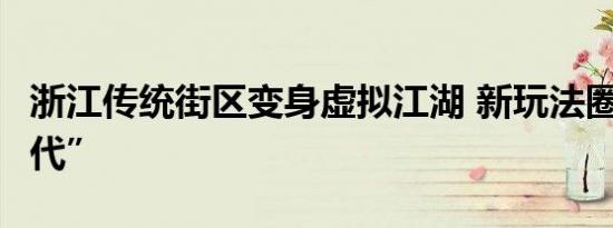 浙江传统街区变身虚拟江湖 新玩法圈粉“Z世代”