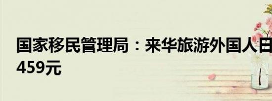 国家移民管理局：来华旅游外国人日均消费3459元