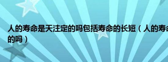 人的寿命是天注定的吗包括寿命的长短（人的寿命是天注定的吗）