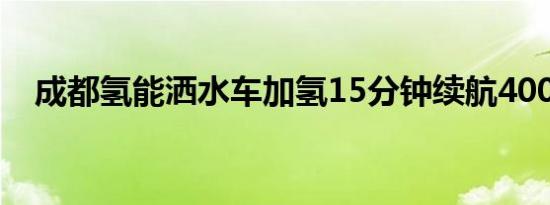 成都氢能洒水车加氢15分钟续航400公里