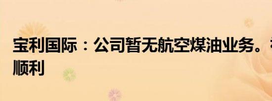 宝利国际：公司暂无航空煤油业务。祝您投资顺利