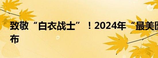 致敬“白衣战士”！2024年“最美医生”发布