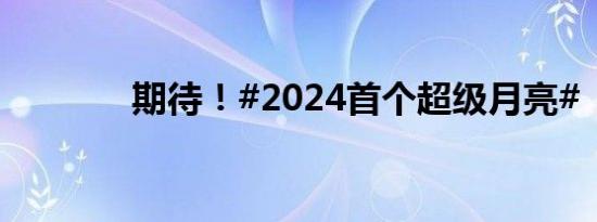 期待！#2024首个超级月亮#