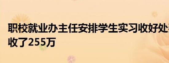 职校就业办主任安排学生实习收好处费，十年收了255万