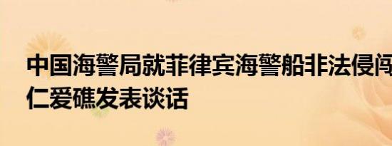 中国海警局就菲律宾海警船非法侵闯仙宾礁、仁爱礁发表谈话