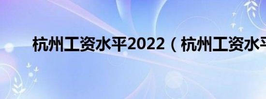 杭州工资水平2022（杭州工资水平）