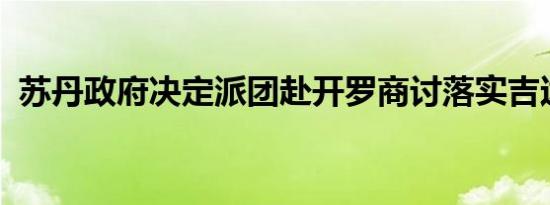 苏丹政府决定派团赴开罗商讨落实吉达协议