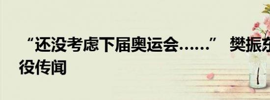 “还没考虑下届奥运会……” 樊振东回应退役传闻