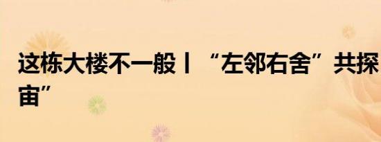 这栋大楼不一般丨“左邻右舍”共探“三磅宇宙”