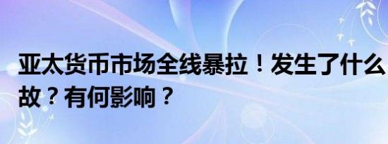 亚太货币市场全线暴拉！发生了什么？是何缘故？有何影响？