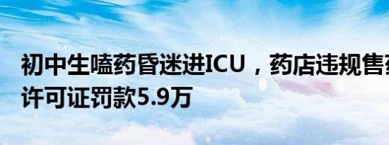 初中生嗑药昏迷进ICU，药店违规售药被吊销许可证罚款5.9万