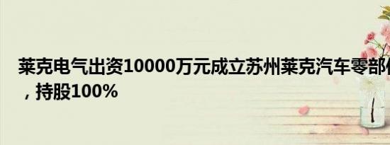 莱克电气出资10000万元成立苏州莱克汽车零部件有限公司，持股100%