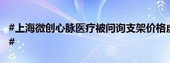 #上海微创心脉医疗被问询支架价格虚高问题#