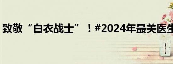 致敬“白衣战士”！#2024年最美医生#发布