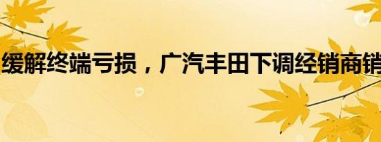 缓解终端亏损，广汽丰田下调经销商销量目标