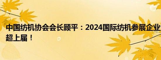 中国纺机协会会长顾平：2024国际纺机参展企业量和规模均超上届！