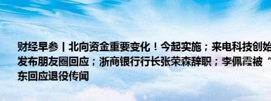 财经早参丨北向资金重要变化！今起实施；来电科技创始人失联？本人发布朋友圈回应；浙商银行行长张荣森辞职；李佩霞被“双开”；樊振东回应退役传闻