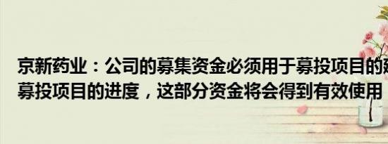 京新药业：公司的募集资金必须用于募投项目的建设。根据募投项目的进度，这部分资金将会得到有效使用