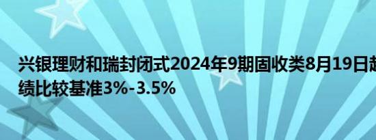 兴银理财和瑞封闭式2024年9期固收类8月19日起发行，业绩比较基准3%-3.5%