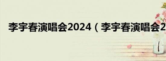 李宇春演唱会2024（李宇春演唱会2010）