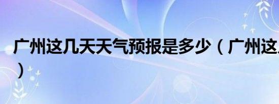 广州这几天天气预报是多少（广州这几天天气）